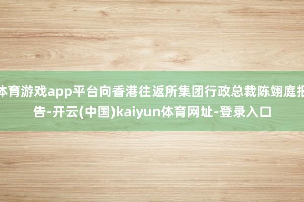 體育游戲app平臺向香港往返所集團行政總裁陳翊庭報告-開云(中國)kaiyun體育網(wǎng)址-登錄入口