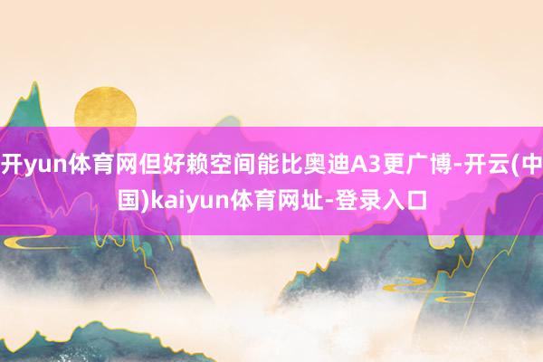 開yun體育網(wǎng)但好賴空間能比奧迪A3更廣博-開云(中國)kaiyun體育網(wǎng)址-登錄入口