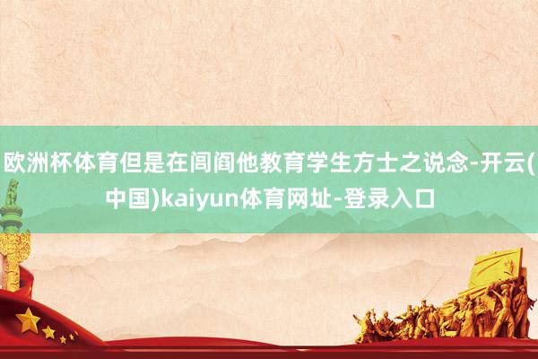 歐洲杯體育但是在閭閻他教育學(xué)生方士之說念-開云(中國)kaiyun體育網(wǎng)址-登錄入口