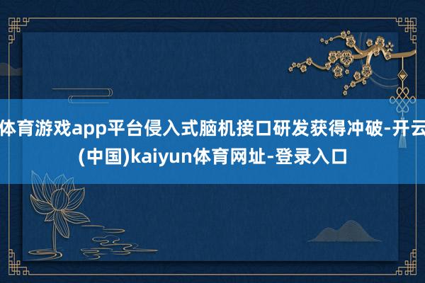體育游戲app平臺侵入式腦機接口研發(fā)獲得沖破-開云(中國)kaiyun體育網(wǎng)址-登錄入口