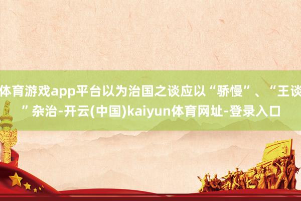 體育游戲app平臺以為治國之談應以“驕慢”、“王談”雜治-開云(中國)kaiyun體育網址-登錄入口
