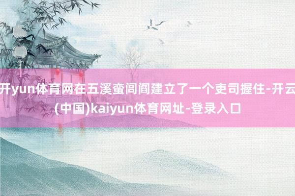 開yun體育網在五溪蠻閭閻建立了一個吏司握住-開云(中國)kaiyun體育網址-登錄入口