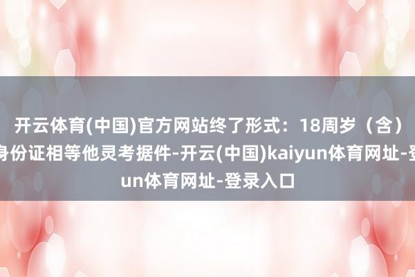 開云體育(中國)官方網(wǎng)站終了形式：18周歲（含）以下憑身份證相等他靈考據(jù)件-開云(中國)kaiyun體育網(wǎng)址-登錄入口