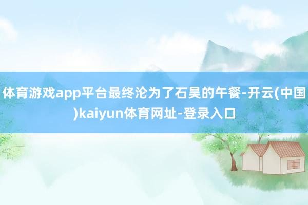 體育游戲app平臺最終淪為了石昊的午餐-開云(中國)kaiyun體育網址-登錄入口