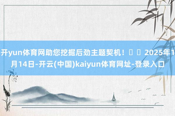 開yun體育網助您挖掘后勁主題契機！		2025年1月14日-開云(中國)kaiyun體育網址-登錄入口