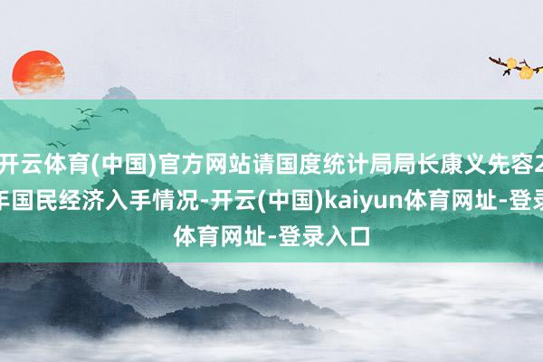開云體育(中國)官方網(wǎng)站請國度統(tǒng)計(jì)局局長康義先容2024年國民經(jīng)濟(jì)入手情況-開云(中國)kaiyun體育網(wǎng)址-登錄入口