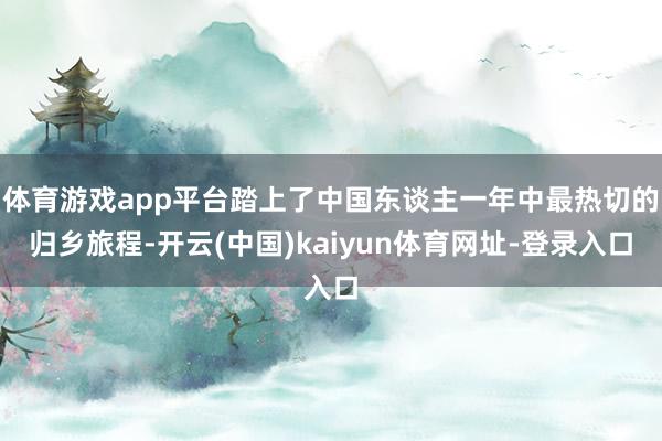 體育游戲app平臺踏上了中國東談主一年中最熱切的歸鄉旅程-開云(中國)kaiyun體育網址-登錄入口