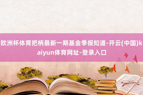 歐洲杯體育把柄最新一期基金季報知道-開云(中國)kaiyun體育網(wǎng)址-登錄入口