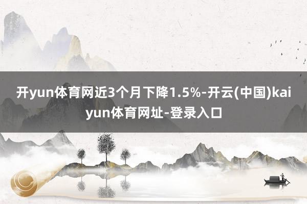 開yun體育網近3個月下降1.5%-開云(中國)kaiyun體育網址-登錄入口
