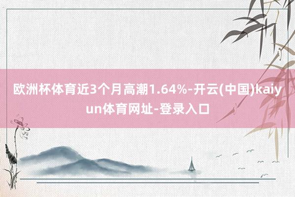 歐洲杯體育近3個月高潮1.64%-開云(中國)kaiyun體育網址-登錄入口