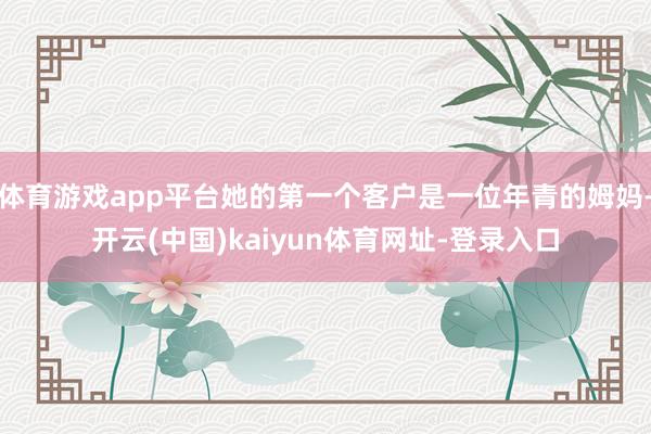 體育游戲app平臺她的第一個客戶是一位年青的姆媽-開云(中國)kaiyun體育網址-登錄入口