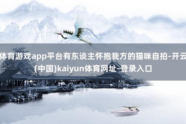 體育游戲app平臺有東談主懷抱我方的貓咪自拍-開云(中國)kaiyun體育網(wǎng)址-登錄入口