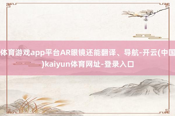 體育游戲app平臺AR眼鏡還能翻譯、導航-開云(中國)kaiyun體育網(wǎng)址-登錄入口