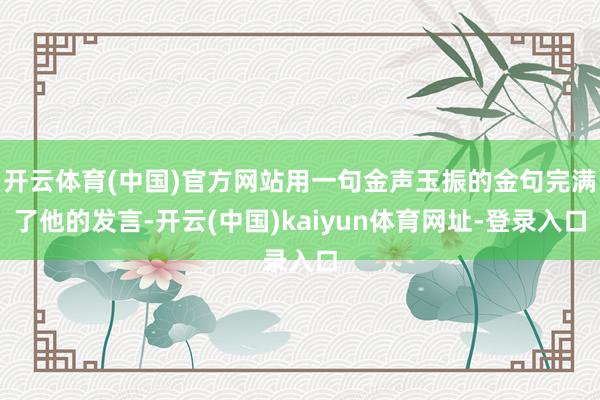 開云體育(中國)官方網站用一句金聲玉振的金句完滿了他的發言-開云(中國)kaiyun體育網址-登錄入口
