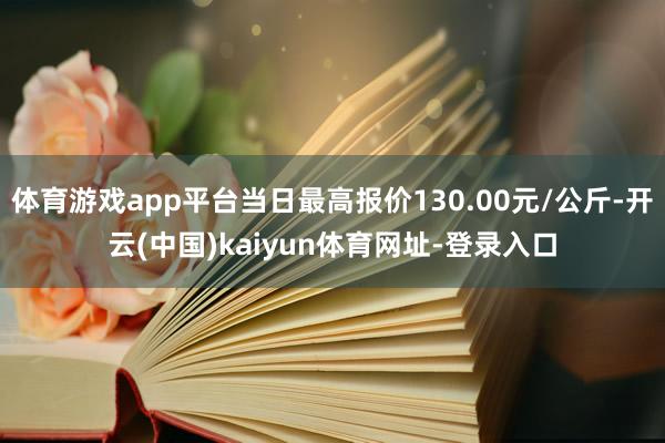 體育游戲app平臺(tái)當(dāng)日最高報(bào)價(jià)130.00元/公斤-開云(中國(guó))kaiyun體育網(wǎng)址-登錄入口