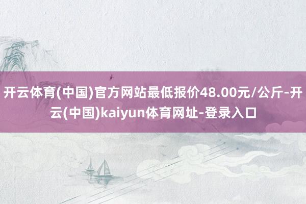 開云體育(中國)官方網(wǎng)站最低報價48.00元/公斤-開云(中國)kaiyun體育網(wǎng)址-登錄入口