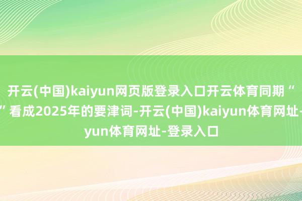 開(kāi)云(中國(guó))kaiyun網(wǎng)頁(yè)版登錄入口開(kāi)云體育同期“穩(wěn)中向好”看成2025年的要津詞-開(kāi)云(中國(guó))kaiyun體育網(wǎng)址-登錄入口