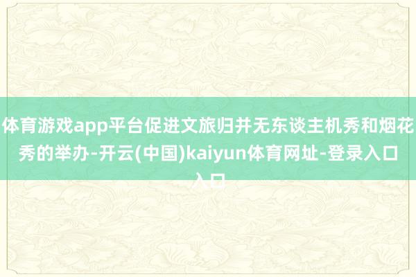 體育游戲app平臺促進文旅歸并無東談主機秀和煙花秀的舉辦-開云(中國)kaiyun體育網址-登錄入口