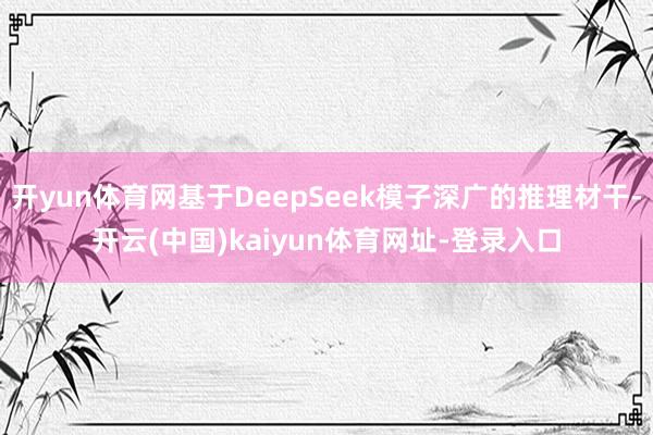 開yun體育網基于DeepSeek模子深廣的推理材干-開云(中國)kaiyun體育網址-登錄入口