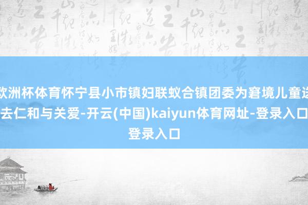 歐洲杯體育懷寧縣小市鎮婦聯蟻合鎮團委為窘境兒童送去仁和與關愛-開云(中國)kaiyun體育網址-登錄入口