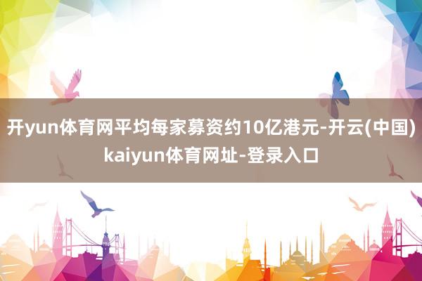 開yun體育網平均每家募資約10億港元-開云(中國)kaiyun體育網址-登錄入口