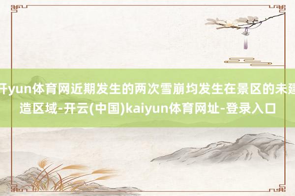 開yun體育網近期發生的兩次雪崩均發生在景區的未建造區域-開云(中國)kaiyun體育網址-登錄入口