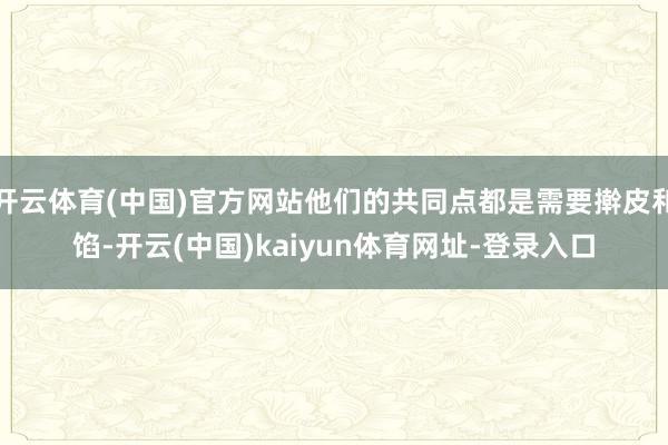 開云體育(中國)官方網站他們的共同點都是需要搟皮和餡-開云(中國)kaiyun體育網址-登錄入口