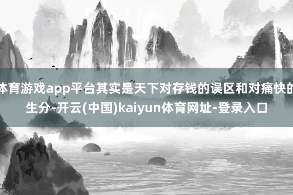 體育游戲app平臺其實是天下對存錢的誤區和對痛快的生分-開云(中國)kaiyun體育網址-登錄入口