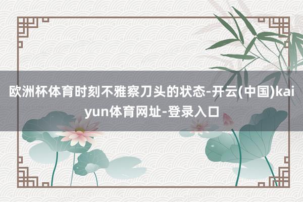 歐洲杯體育時刻不雅察刀頭的狀態(tài)-開云(中國)kaiyun體育網(wǎng)址-登錄入口