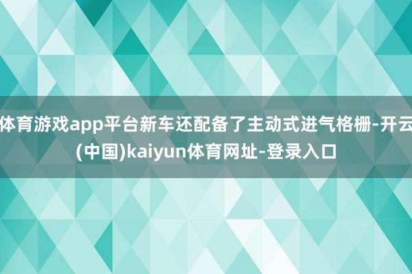 體育游戲app平臺新車還配備了主動式進氣格柵-開云(中國)kaiyun體育網址-登錄入口