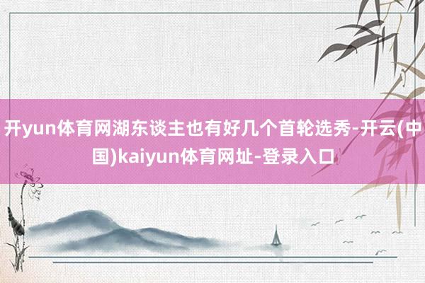 開yun體育網湖東談主也有好幾個首輪選秀-開云(中國)kaiyun體育網址-登錄入口