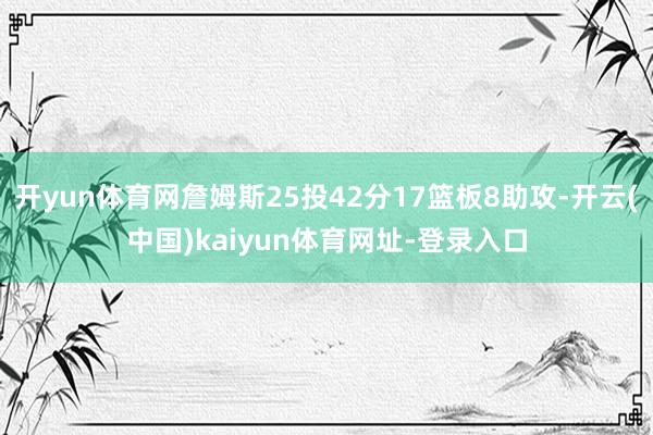 開yun體育網詹姆斯25投42分17籃板8助攻-開云(中國)kaiyun體育網址-登錄入口