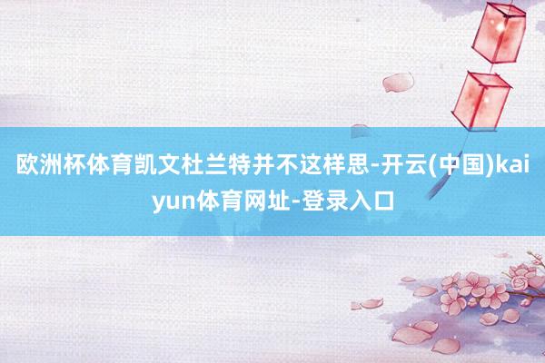 歐洲杯體育凱文杜蘭特并不這樣思-開云(中國)kaiyun體育網址-登錄入口