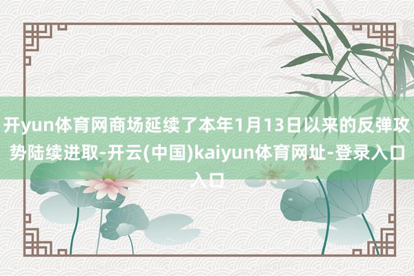 開yun體育網商場延續了本年1月13日以來的反彈攻勢陸續進取-開云(中國)kaiyun體育網址-登錄入口