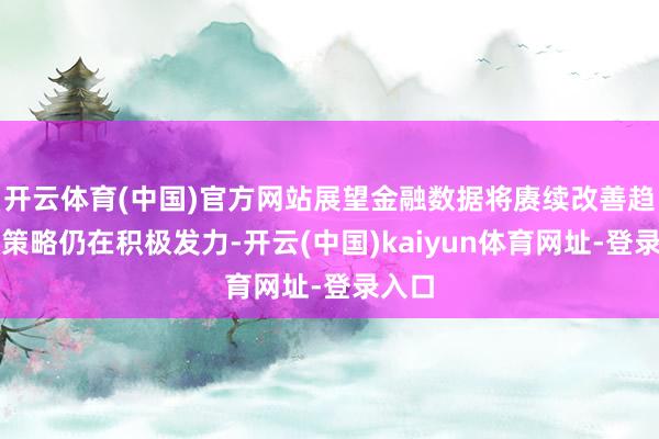 開云體育(中國)官方網站展望金融數據將賡續改善趨勢；策略仍在積極發力-開云(中國)kaiyun體育網址-登錄入口