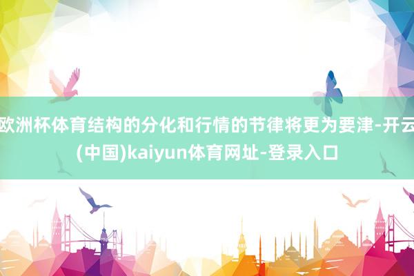 歐洲杯體育結構的分化和行情的節律將更為要津-開云(中國)kaiyun體育網址-登錄入口