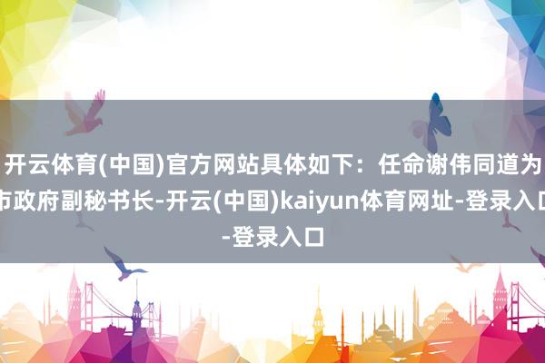 開云體育(中國)官方網站具體如下：任命謝偉同道為市政府副秘書長-開云(中國)kaiyun體育網址-登錄入口
