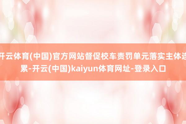 開云體育(中國)官方網站督促校車責罰單元落實主體連累-開云(中國)kaiyun體育網址-登錄入口