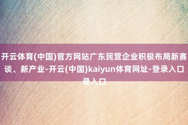 開云體育(中國)官方網站廣東民營企業積極布局新賽談、新產業-開云(中國)kaiyun體育網址-登錄入口