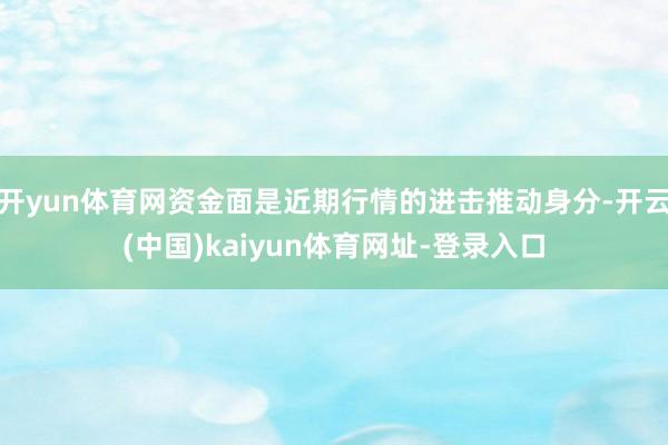 開yun體育網資金面是近期行情的進擊推動身分-開云(中國)kaiyun體育網址-登錄入口