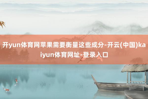 開yun體育網蘋果需要衡量這些成分-開云(中國)kaiyun體育網址-登錄入口