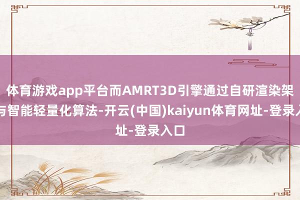 體育游戲app平臺而AMRT3D引擎通過自研渲染架構與智能輕量化算法-開云(中國)kaiyun體育網址-登錄入口
