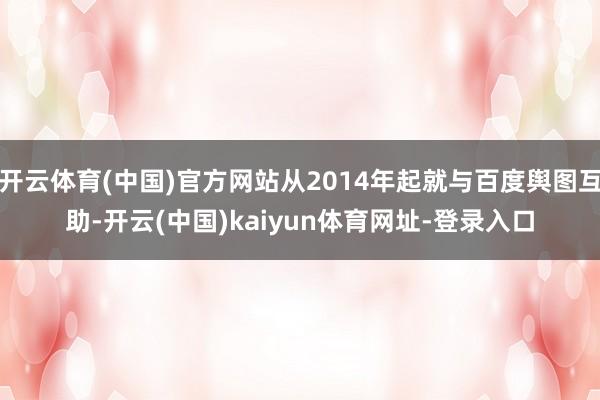 開云體育(中國)官方網站從2014年起就與百度輿圖互助-開云(中國)kaiyun體育網址-登錄入口