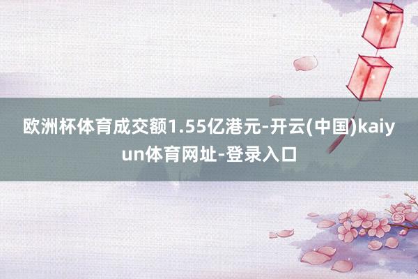 歐洲杯體育成交額1.55億港元-開云(中國)kaiyun體育網(wǎng)址-登錄入口