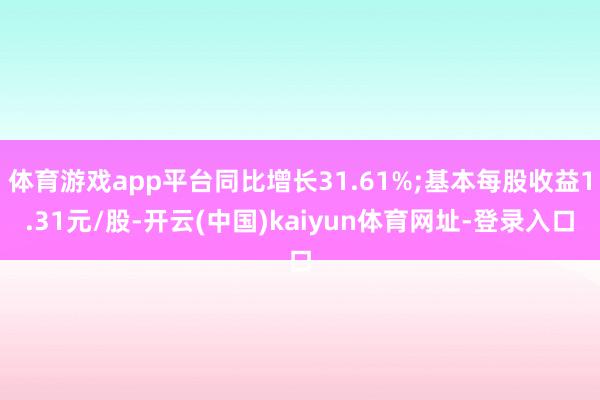 體育游戲app平臺同比增長31.61%;基本每股收益1.31元/股-開云(中國)kaiyun體育網址-登錄入口