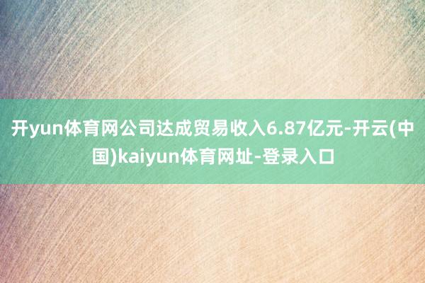 開yun體育網(wǎng)公司達(dá)成貿(mào)易收入6.87億元-開云(中國)kaiyun體育網(wǎng)址-登錄入口