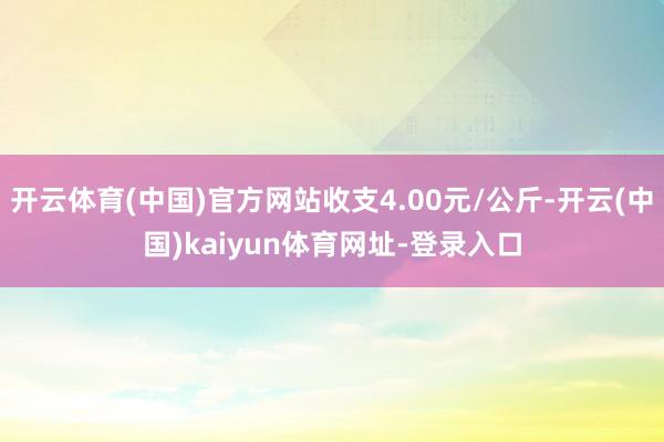 開云體育(中國)官方網(wǎng)站收支4.00元/公斤-開云(中國)kaiyun體育網(wǎng)址-登錄入口