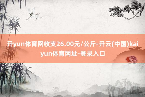 開yun體育網收支26.00元/公斤-開云(中國)kaiyun體育網址-登錄入口