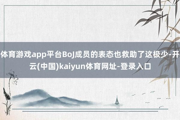 體育游戲app平臺BoJ成員的表態也救助了這極少-開云(中國)kaiyun體育網址-登錄入口