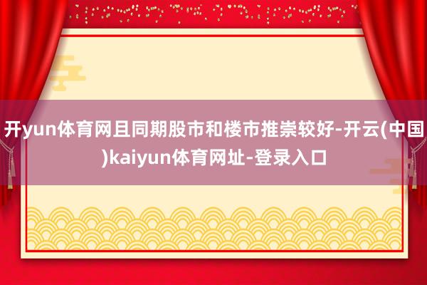 開yun體育網(wǎng)且同期股市和樓市推崇較好-開云(中國)kaiyun體育網(wǎng)址-登錄入口